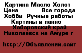 Картина Масло Холст › Цена ­ 7 000 - Все города Хобби. Ручные работы » Картины и панно   . Хабаровский край,Николаевск-на-Амуре г.